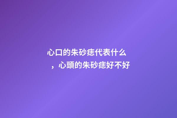 心口的朱砂痣代表什么，心頭的朱砂痣好不好